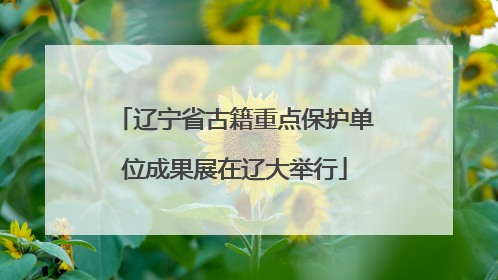 辽宁省古籍重点保护单位成果展在辽大举行