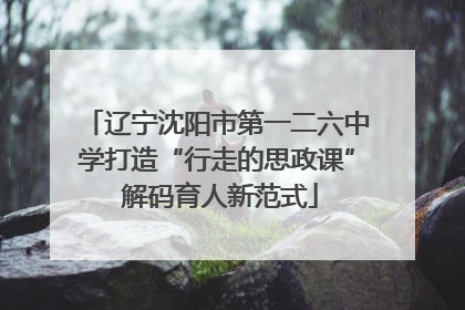 辽宁沈阳市第一二六中学打造“行走的思政课” 解码育人新范式