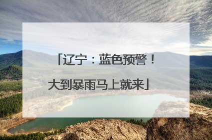 辽宁：蓝色预警！大到暴雨马上就来