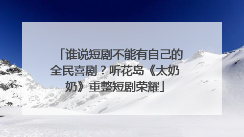 谁说短剧不能有自己的全民喜剧？听花岛《太奶奶》重整短剧荣耀