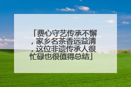 费心守艺传承不懈，家乡名茶香远益清，这位非遗传承人很忙碌也很值得总结