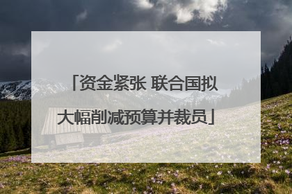 资金紧张 联合国拟大幅削减预算并裁员