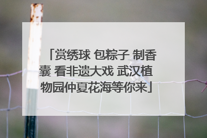 赏绣球 包粽子 制香囊 看非遗大戏 武汉植物园仲夏花海等你来