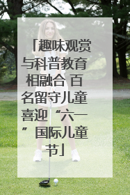 趣味观赏与科普教育相融合 百名留守儿童喜迎“六一”国际儿童节