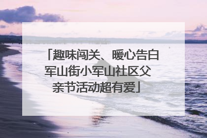 趣味闯关、暖心告白 军山街小军山社区父亲节活动超有爱