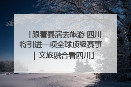 跟着赛演去旅游 四川将引进一项全球顶级赛事｜文旅融合看四川