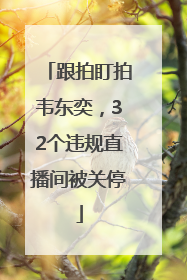 跟拍盯拍韦东奕，32个违规直播间被关停