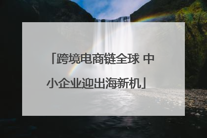 跨境电商链全球 中小企业迎出海新机