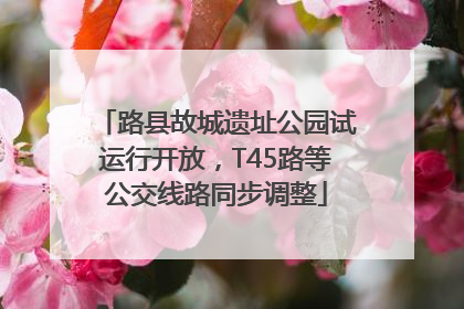 路县故城遗址公园试运行开放，T45路等公交线路同步调整