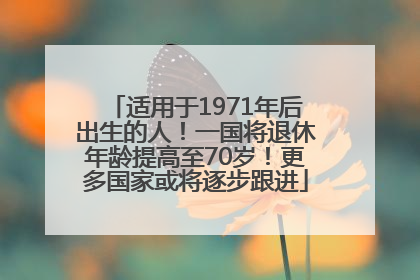 适用于1971年后出生的人！一国将退休年龄提高至70岁！更多国家或将逐步跟进
