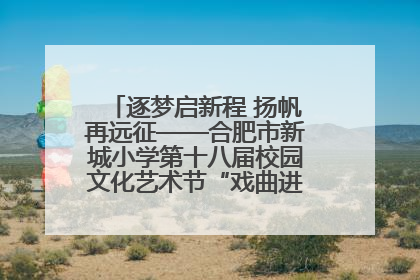 逐梦启新程 扬帆再远征——合肥市新城小学第十八届校园文化艺术节“戏曲进校园专场演出”