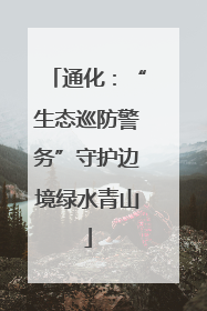 通化：“生态巡防警务”守护边境绿水青山