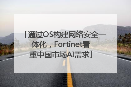 通过OS构建网络安全一体化，Fortinet看重中国市场AI需求