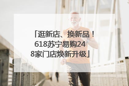 逛新店、换新品！618苏宁易购248家门店焕新升级