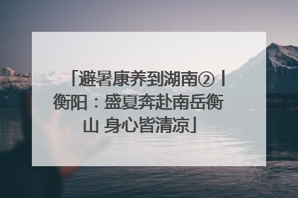 避暑康养到湖南②丨衡阳：盛夏奔赴南岳衡山 身心皆清凉