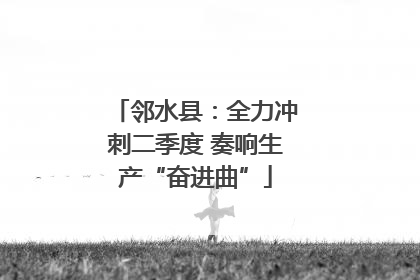 邻水县：全力冲刺二季度 奏响生产“奋进曲”