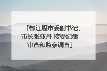 都江堰市委副书记、市长张亚丹 接受纪律审查和监察调查