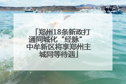 郑州18条新政打通同城化“经脉” 中牟新区将享郑州主城同等待遇