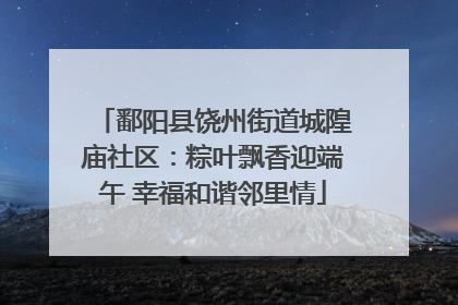 鄱阳县饶州街道城隍庙社区：粽叶飘香迎端午 幸福和谐邻里情