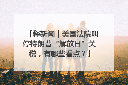 释新闻｜美国法院叫停特朗普“解放日”关税，有哪些看点？