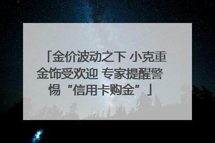 金价波动之下 小克重金饰受欢迎 专家提醒警惕“信用卡购金”