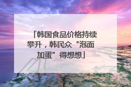 韩国食品价格持续攀升，韩民众“泡面加蛋”得想想