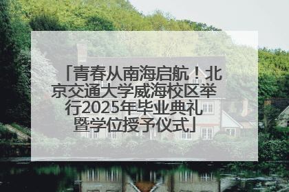 青春从南海启航！北京交通大学威海校区举行2025年毕业典礼暨学位授予仪式