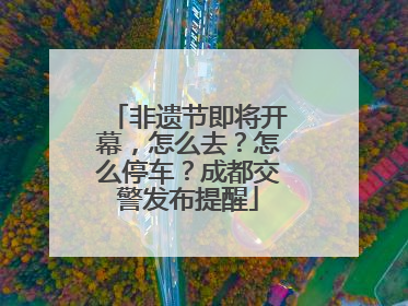 非遗节即将开幕，怎么去？怎么停车？成都交警发布提醒