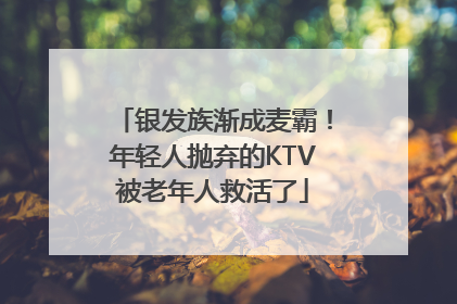 银发族渐成麦霸！年轻人抛弃的KTV被老年人救活了