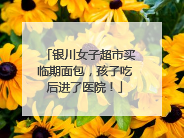 银川女子超市买临期面包，孩子吃后进了医院！