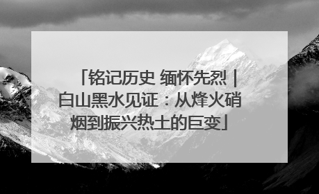 铭记历史 缅怀先烈｜白山黑水见证：从烽火硝烟到振兴热土的巨变