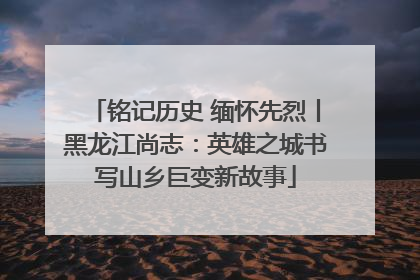 铭记历史 缅怀先烈丨黑龙江尚志：英雄之城书写山乡巨变新故事