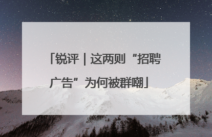 锐评｜这两则“招聘广告”为何被群嘲