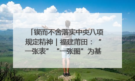 锲而不舍落实中央八项规定精神｜福建莆田：“一张表”“一张图”为基层减轻“数字负担”