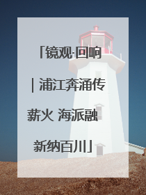 镜观·回响｜浦江奔涌传薪火 海派融新纳百川