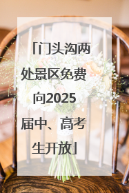 门头沟两处景区免费向2025届中、高考生开放