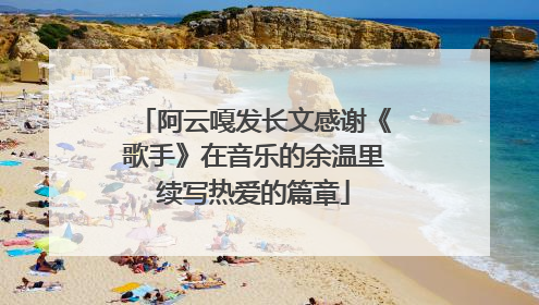 阿云嘎发长文感谢《歌手》在音乐的余温里续写热爱的篇章