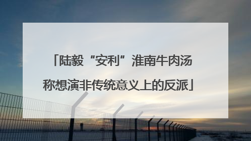 陆毅“安利”淮南牛肉汤 称想演非传统意义上的反派