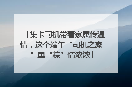 集卡司机带着家属传温情，这个端午“司机之家”里“粽”情浓浓