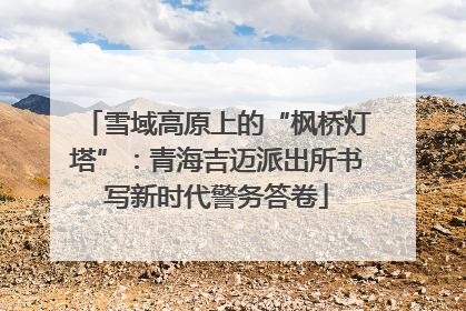雪域高原上的“枫桥灯塔”：青海吉迈派出所书写新时代警务答卷