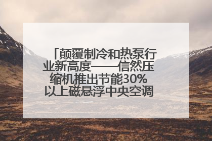 颠覆制冷和热泵行业新高度——信然压缩机推出节能30%以上磁悬浮中央空调和磁悬浮热泵