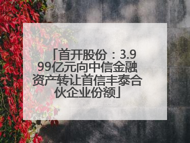 首开股份：3.999亿元向中信金融资产转让首信丰泰合伙企业份额