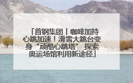 首钢集团丨咖啡加持 心跳加速！滑雪大跳台变身“顽酷心跳塔” 探索奥运场馆利用新途径