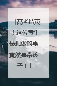 高考结束！这位考生最想做的事竟然是带孩子！