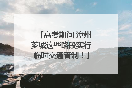 高考期间 漳州芗城这些路段实行临时交通管制！