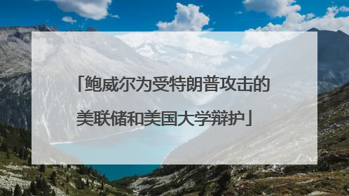 鲍威尔为受特朗普攻击的美联储和美国大学辩护