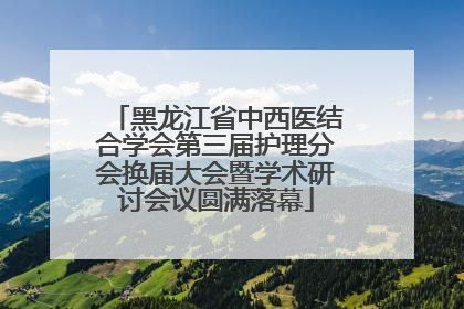 黑龙江省中西医结合学会第三届护理分会换届大会暨学术研讨会议圆满落幕