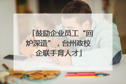 鼓励企业员工“回炉深造”，台州政校企联手育人才