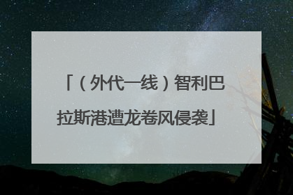（外代一线）智利巴拉斯港遭龙卷风侵袭
