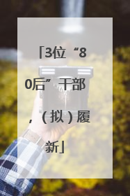 3位“80后”干部，（拟）履新